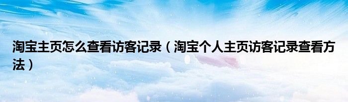 淘寶主頁怎么查看訪客記錄（淘寶個人主頁訪客記錄查看方法）