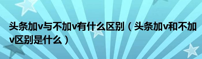 頭條加v與不加v有什么區(qū)別（頭條加v和不加v區(qū)別是什么）