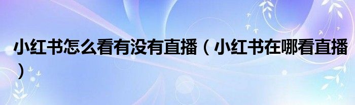 小紅書怎么看有沒有直播（小紅書在哪看直播）