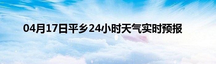 04月17日平鄉(xiāng)24小時天氣實時預(yù)報