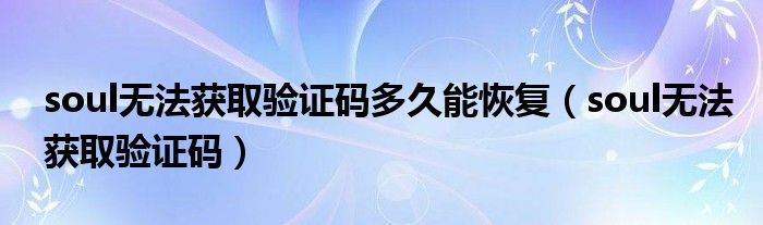 soul無法獲取驗(yàn)證碼多久能恢復(fù)（soul無法獲取驗(yàn)證碼）