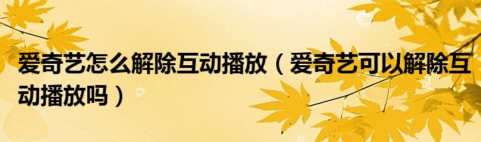 愛奇藝怎么解除互動播放（愛奇藝可以解除互動播放嗎）