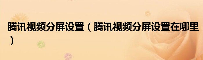 騰訊視頻分屏設(shè)置（騰訊視頻分屏設(shè)置在哪里）