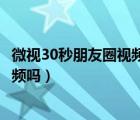 微視30秒朋友圈視頻可以做多大（微視最長可以發(fā)10分鐘視頻嗎）