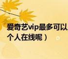 愛奇藝vip最多可以幾個人同時登錄（愛奇藝vip可以同時幾個人在線呢）