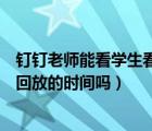 釘釘老師能看學(xué)生看回放的時間嗎（釘釘老師能查看學(xué)生看回放的時間嗎）