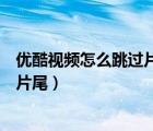 優(yōu)酷視頻怎么跳過片頭片尾（優(yōu)酷視頻如何設(shè)置不跳過片頭片尾）