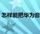 怎樣能把華為音樂卸載（華為音樂如何卸載）