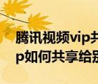 騰訊視頻vip共享二維碼在哪里（騰訊視頻vip如何共享給別人）
