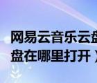 網(wǎng)易云音樂云盤的內(nèi)容在哪里（網(wǎng)易云音樂云盤在哪里打開）
