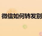微信如何轉(zhuǎn)發(fā)別人發(fā)的內(nèi)容（微信如何轉(zhuǎn)發(fā)）