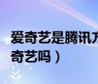 愛奇藝是騰訊方面的軟件嗎（騰訊軟件包括愛奇藝嗎）