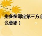 拼多多綁定第三方店鋪視頻教學(xué)（拼多多綁定第三方店鋪什么意思）