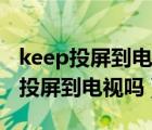 keep投屏到電視上怎么操作（keep可以直接投屏到電視嗎）