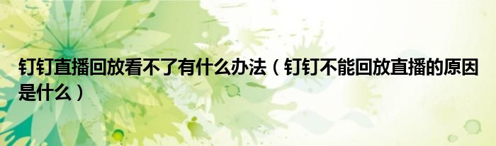 釘釘直播回放看不了有什么辦法（釘釘不能回放直播的原因是什么）
