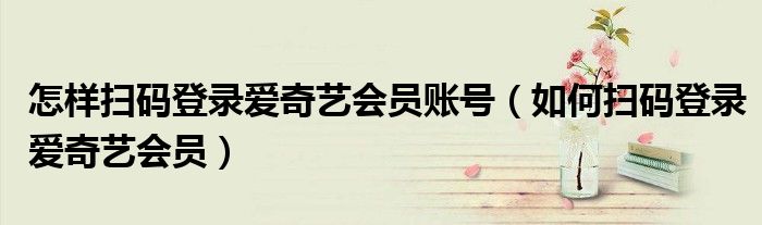 怎樣掃碼登錄愛(ài)奇藝會(huì)員賬號(hào)（如何掃碼登錄愛(ài)奇藝會(huì)員）
