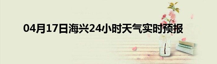 04月17日海興24小時天氣實時預報