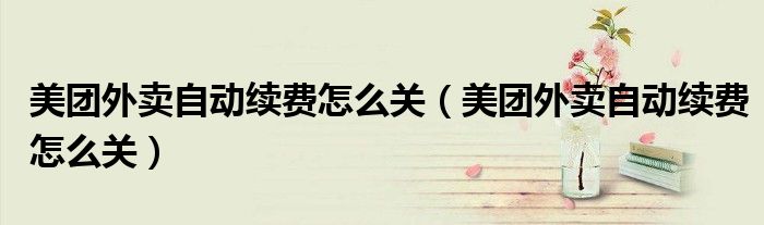 美團(tuán)外賣自動續(xù)費(fèi)怎么關(guān)（美團(tuán)外賣自動續(xù)費(fèi)怎么關(guān)）