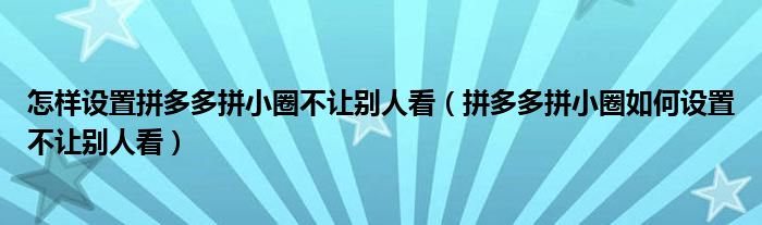 怎樣設置拼多多拼小圈不讓別人看（拼多多拼小圈如何設置不讓別人看）