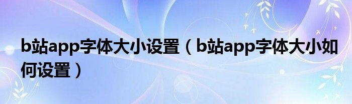 b站app字體大小設(shè)置（b站app字體大小如何設(shè)置）