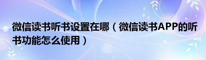 微信讀書聽書設(shè)置在哪（微信讀書APP的聽書功能怎么使用）