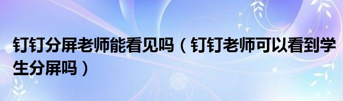 釘釘分屏老師能看見嗎（釘釘老師可以看到學(xué)生分屏嗎）