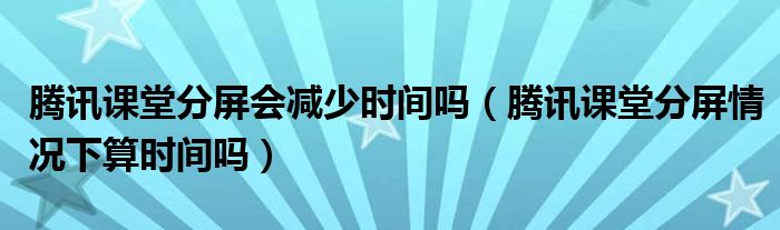 騰訊課堂分屏?xí)p少時(shí)間嗎（騰訊課堂分屏情況下算時(shí)間嗎）