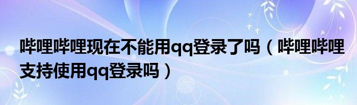 嗶哩嗶哩現(xiàn)在不能用qq登錄了嗎（嗶哩嗶哩支持使用qq登錄嗎）
