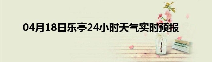04月18日樂(lè)亭24小時(shí)天氣實(shí)時(shí)預(yù)報(bào)