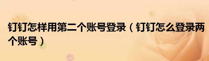 釘釘怎樣用第二個賬號登錄（釘釘怎么登錄兩個賬號）