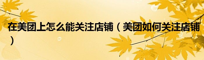 在美團(tuán)上怎么能關(guān)注店鋪（美團(tuán)如何關(guān)注店鋪）