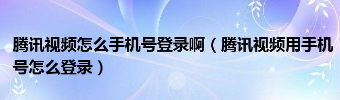 騰訊視頻怎么手機(jī)號登錄啊（騰訊視頻用手機(jī)號怎么登錄）