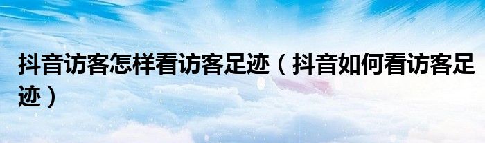 抖音訪客怎樣看訪客足跡（抖音如何看訪客足跡）