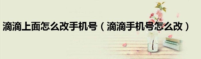 滴滴上面怎么改手機號（滴滴手機號怎么改）