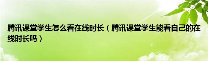 騰訊課堂學(xué)生怎么看在線時長（騰訊課堂學(xué)生能看自己的在線時長嗎）