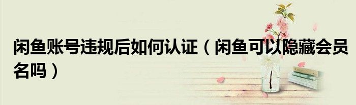 閑魚賬號違規(guī)后如何認(rèn)證（閑魚可以隱藏會員名嗎）