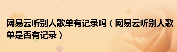 網(wǎng)易云聽別人歌單有記錄嗎（網(wǎng)易云聽別人歌單是否有記錄）