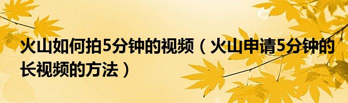 火山如何拍5分鐘的視頻（火山申請(qǐng)5分鐘的長(zhǎng)視頻的方法）