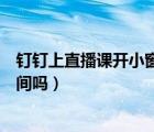 釘釘上直播課開小窗會(huì)被發(fā)現(xiàn)嗎（釘釘直播開小窗會(huì)計(jì)算時(shí)間嗎）