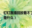 釘釘直播回放看不了有什么辦法（釘釘不能回放直播的原因是什么）