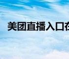 美團(tuán)直播入口在哪里（美團(tuán)直播功能在哪）