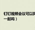 釘釘視頻會(huì)議可以同時(shí)進(jìn)兩個(gè)群（釘釘視頻會(huì)議可以兩個(gè)群一起嗎）