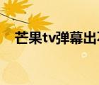 芒果tv彈幕出不來了（芒果TV彈幕沒了）