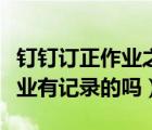 釘釘訂正作業(yè)之前作業(yè)有記錄嗎（釘釘訂正作業(yè)有記錄的嗎）