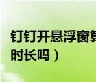 釘釘開懸浮窗算時(shí)長嗎（釘釘開懸浮窗會記錄時(shí)長嗎）