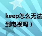 keep怎么無法投屏到電視上（keep可以投屏到電視嗎）