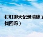釘釘聊天記錄清除了可以恢復(fù)嗎（釘釘清除聊天記錄還可以找回嗎）
