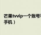 芒果tvvip一個賬號可以登幾個手機（芒果tv vip可以登幾個手機）