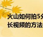 火山如何拍5分鐘的視頻（火山申請5分鐘的長視頻的方法）