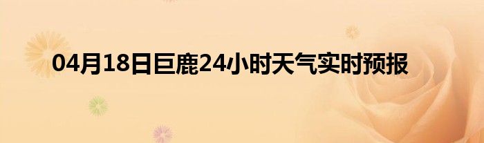 04月18日巨鹿24小時天氣實時預報